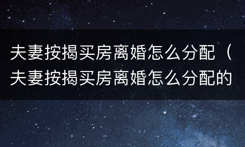夫妻按揭买房离婚怎么分配（夫妻按揭买房离婚怎么分配的）
