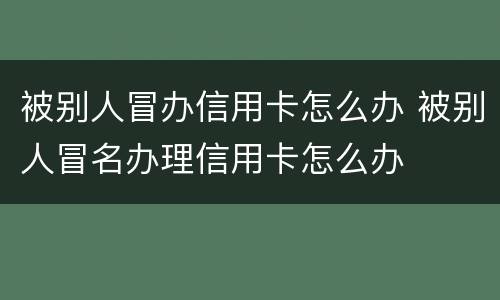 被别人冒办信用卡怎么办 被别人冒名办理信用卡怎么办