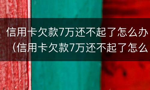 信用卡欠款7万还不起了怎么办（信用卡欠款7万还不起了怎么办呀）