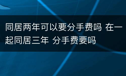 同居两年可以要分手费吗 在一起同居三年 分手费要吗