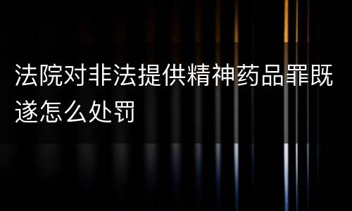 法院对非法提供精神药品罪既遂怎么处罚