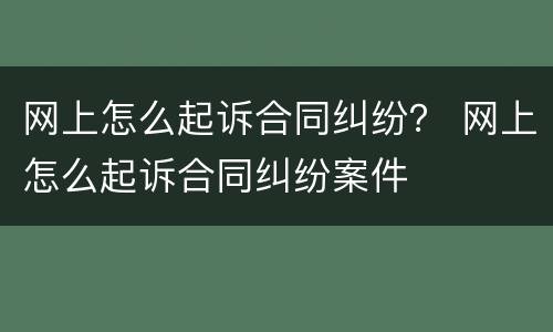 网上怎么起诉合同纠纷？ 网上怎么起诉合同纠纷案件
