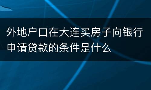 外地户口在大连买房子向银行申请贷款的条件是什么