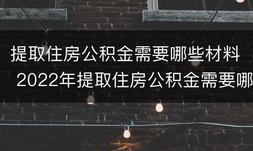 提取住房公积金需要哪些材料 2022年提取住房公积金需要哪些材料