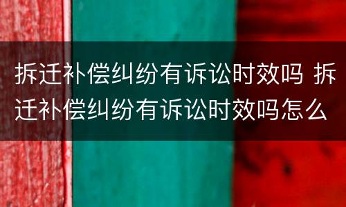 拆迁补偿纠纷有诉讼时效吗 拆迁补偿纠纷有诉讼时效吗怎么办
