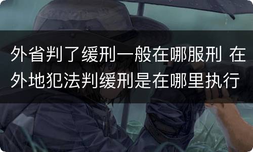 外省判了缓刑一般在哪服刑 在外地犯法判缓刑是在哪里执行