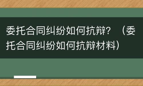 委托合同纠纷如何抗辩？（委托合同纠纷如何抗辩材料）