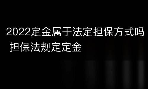 2022定金属于法定担保方式吗 担保法规定定金