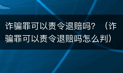 诈骗罪可以责令退赔吗？（诈骗罪可以责令退赔吗怎么判）