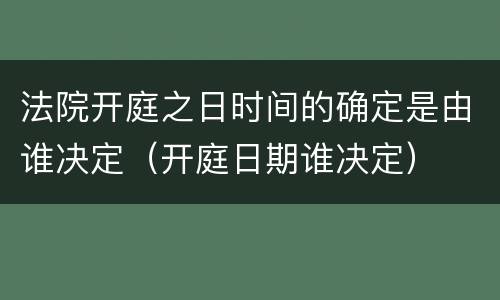 法院开庭之日时间的确定是由谁决定（开庭日期谁决定）