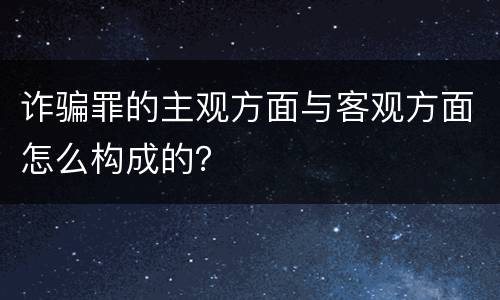 诈骗罪的主观方面与客观方面怎么构成的？