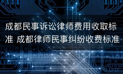 成都民事诉讼律师费用收取标准 成都律师民事纠纷收费标准