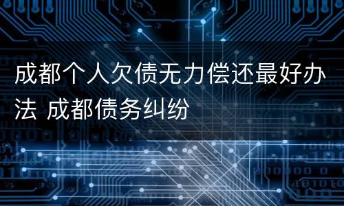 成都个人欠债无力偿还最好办法 成都债务纠纷