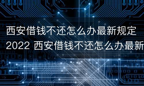 西安借钱不还怎么办最新规定2022 西安借钱不还怎么办最新规定2022年