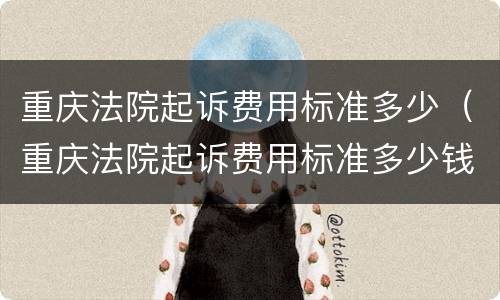 重庆法院起诉费用标准多少（重庆法院起诉费用标准多少钱一个月）