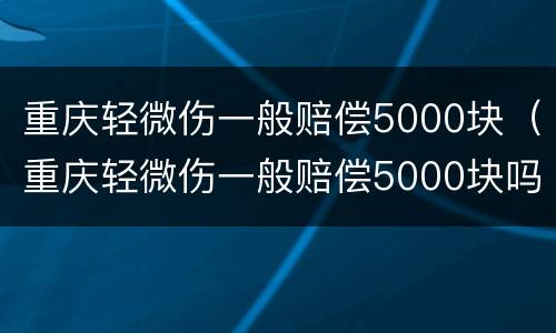 重庆轻微伤一般赔偿5000块（重庆轻微伤一般赔偿5000块吗）