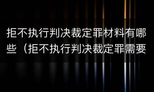 拒不执行判决裁定罪材料有哪些（拒不执行判决裁定罪需要什么证据）