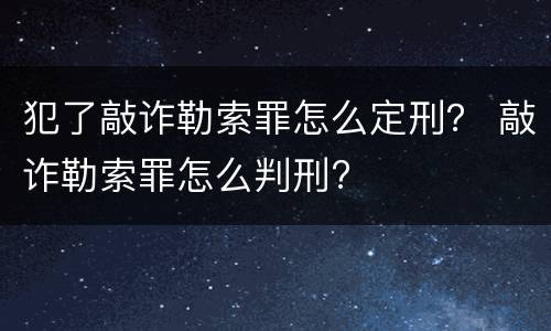 犯了敲诈勒索罪怎么定刑？ 敲诈勒索罪怎么判刑?