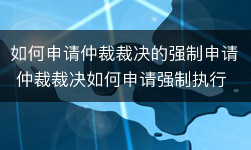 如何申请仲裁裁决的强制申请 仲裁裁决如何申请强制执行
