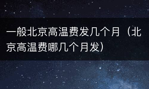 一般北京高温费发几个月（北京高温费哪几个月发）