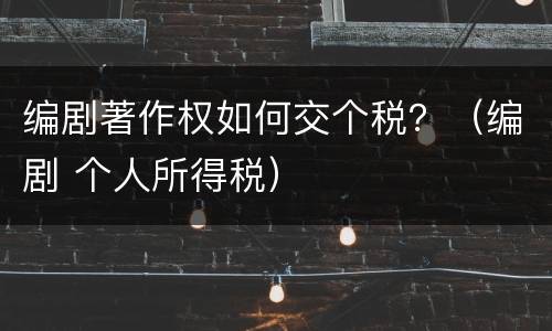 编剧著作权如何交个税？（编剧 个人所得税）