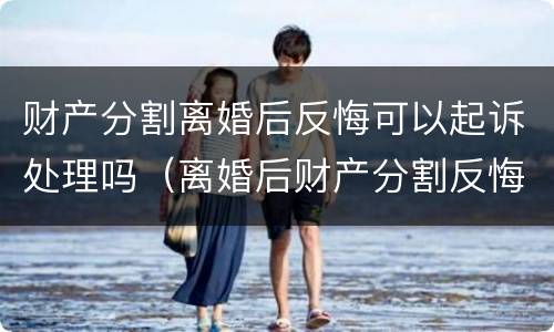 财产分割离婚后反悔可以起诉处理吗（离婚后财产分割反悔怎样起诉）