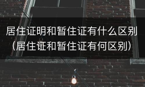 居住证明和暂住证有什么区别（居住证和暂住证有何区别）