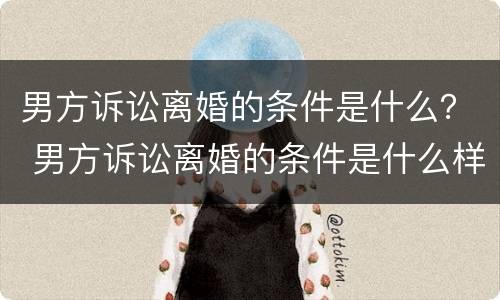 男方诉讼离婚的条件是什么？ 男方诉讼离婚的条件是什么样的