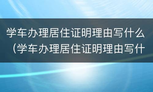 学车办理居住证明理由写什么（学车办理居住证明理由写什么内容）