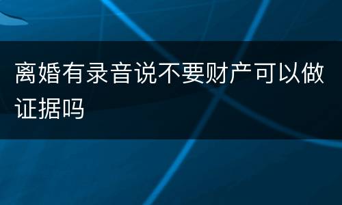 离婚有录音说不要财产可以做证据吗