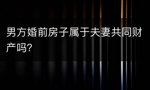 男方婚前房子属于夫妻共同财产吗？