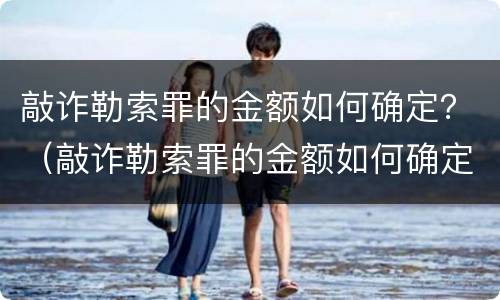 敲诈勒索罪的金额如何确定？（敲诈勒索罪的金额如何确定标准）