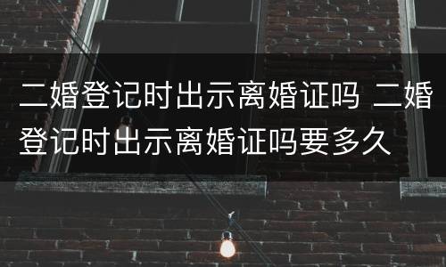 二婚登记时出示离婚证吗 二婚登记时出示离婚证吗要多久