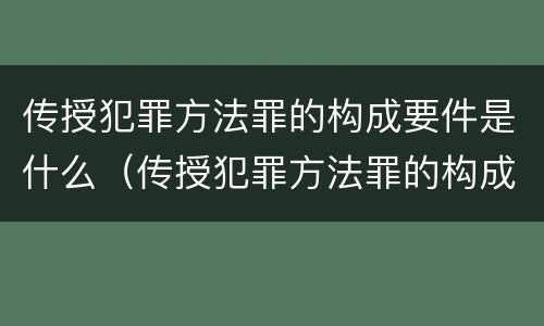 传授犯罪方法罪的构成要件是什么（传授犯罪方法罪的构成要件是什么）