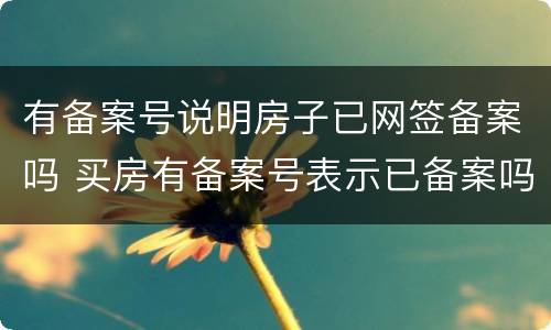 有备案号说明房子已网签备案吗 买房有备案号表示已备案吗