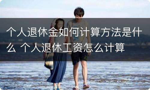 个人退休金如何计算方法是什么 个人退休工资怎么计算