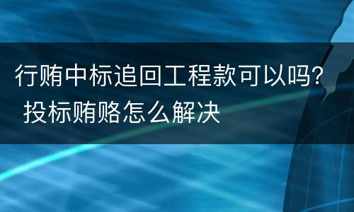 行贿中标追回工程款可以吗？ 投标贿赂怎么解决