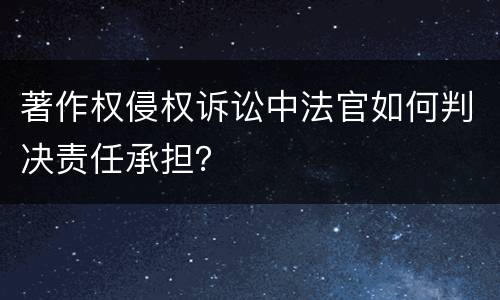 著作权侵权诉讼中法官如何判决责任承担？