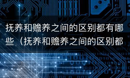 抚养和赡养之间的区别都有哪些（抚养和赡养之间的区别都有哪些呢）