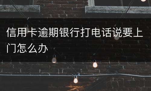 信用卡逾期银行打电话说要上门怎么办