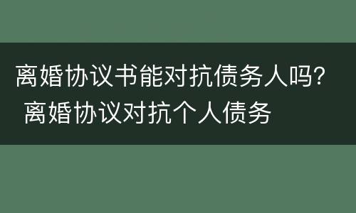 离婚协议书能对抗债务人吗？ 离婚协议对抗个人债务