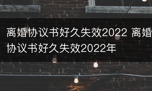 离婚协议书好久失效2022 离婚协议书好久失效2022年