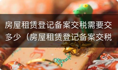 房屋租赁登记备案交税需要交多少（房屋租赁登记备案交税需要交多少税）