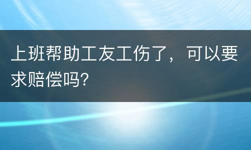 上班帮助工友工伤了，可以要求赔偿吗？