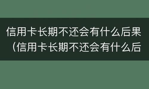 信用卡长期不还会有什么后果（信用卡长期不还会有什么后果吗）