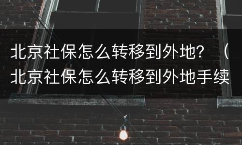 北京社保怎么转移到外地？（北京社保怎么转移到外地手续）
