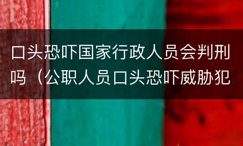 口头恐吓国家行政人员会判刑吗（公职人员口头恐吓威胁犯法吗）