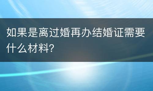 如果是离过婚再办结婚证需要什么材料？