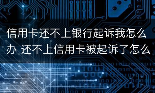 信用卡还不上银行起诉我怎么办 还不上信用卡被起诉了怎么办