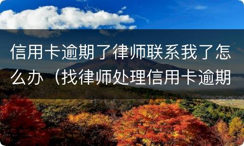 信用卡逾期了律师联系我了怎么办（找律师处理信用卡逾期）